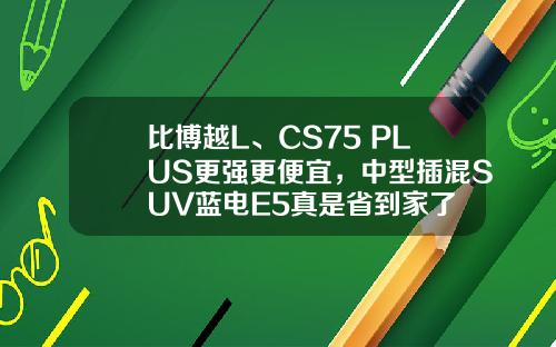 比博越L、CS75 PLUS更强更便宜，中型插混SUV蓝电E5真是省到家了