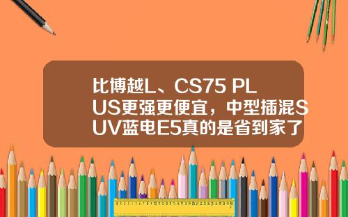 比博越L、CS75 PLUS更强更便宜，中型插混SUV蓝电E5真的是省到家了