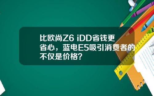 比欧尚Z6 iDD省钱更省心，蓝电E5吸引消费者的不仅是价格？