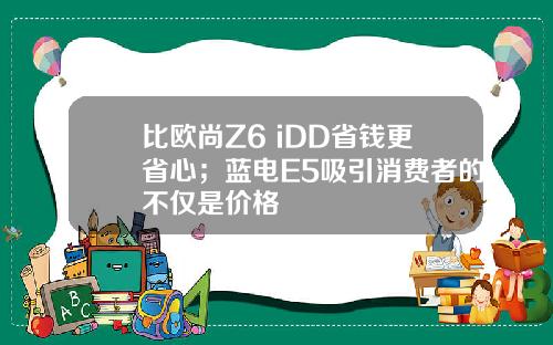 比欧尚Z6 iDD省钱更省心；蓝电E5吸引消费者的不仅是价格