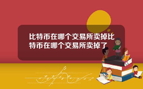比特币在哪个交易所卖掉比特币在哪个交易所卖掉了