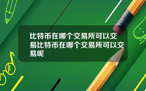 比特币在哪个交易所可以交易比特币在哪个交易所可以交易呢