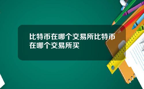 比特币在哪个交易所比特币在哪个交易所买