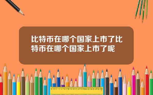 比特币在哪个国家上市了比特币在哪个国家上市了呢