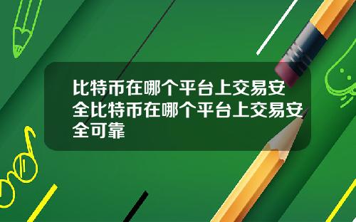 比特币在哪个平台上交易安全比特币在哪个平台上交易安全可靠