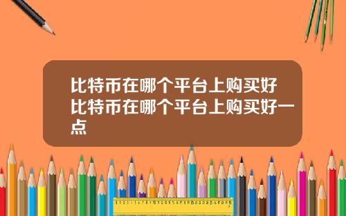 比特币在哪个平台上购买好比特币在哪个平台上购买好一点