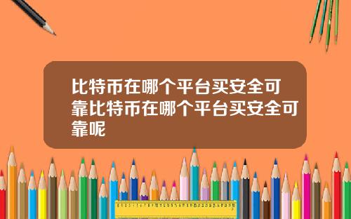 比特币在哪个平台买安全可靠比特币在哪个平台买安全可靠呢