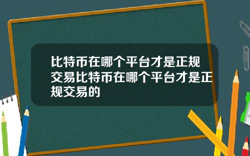 比特币在哪个平台才是正规交易比特币在哪个平台才是正规交易的