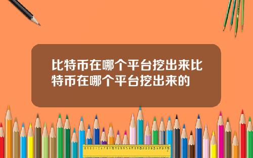 比特币在哪个平台挖出来比特币在哪个平台挖出来的