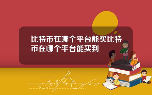 比特币在哪个平台能买比特币在哪个平台能买到