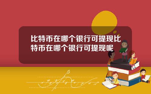 比特币在哪个银行可提现比特币在哪个银行可提现呢