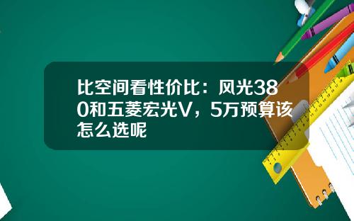 比空间看性价比：风光380和五菱宏光V，5万预算该怎么选呢