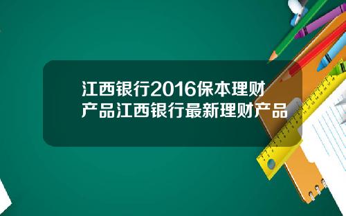 江西银行2016保本理财产品江西银行最新理财产品