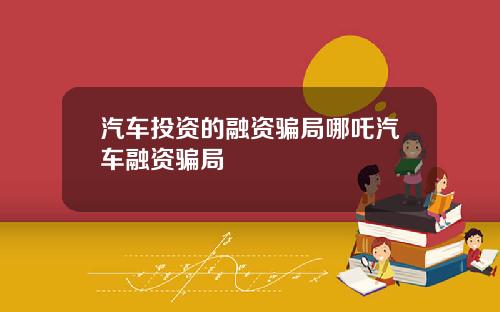 汽车投资的融资骗局哪吒汽车融资骗局