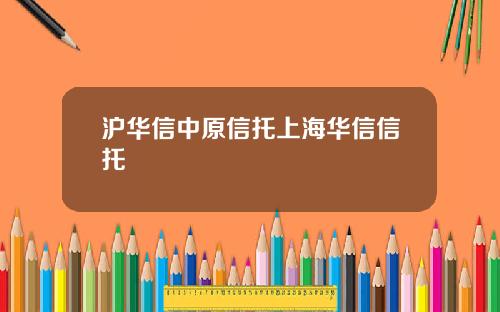 沪华信中原信托上海华信信托