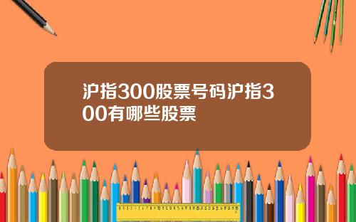 沪指300股票号码沪指300有哪些股票