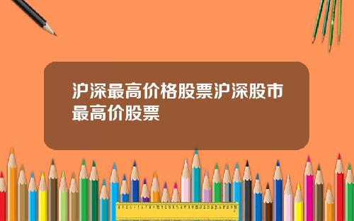 沪深最高价格股票沪深股市最高价股票