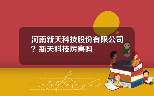 河南新天科技股份有限公司？新天科技厉害吗
