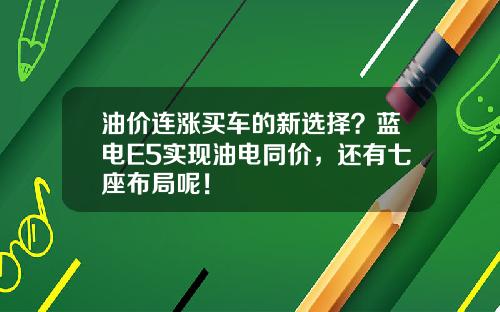 油价连涨买车的新选择？蓝电E5实现油电同价，还有七座布局呢！
