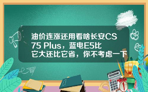 油价连涨还用看啥长安CS75 Plus，蓝电E5比它大还比它省，你不考虑一下？