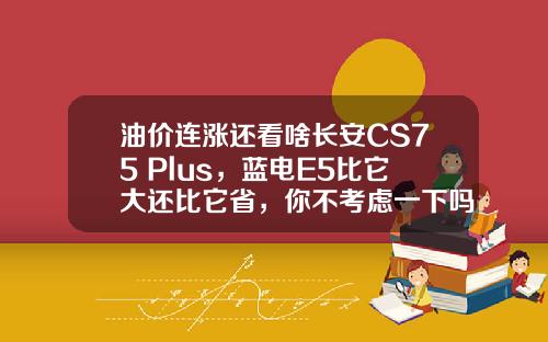 油价连涨还看啥长安CS75 Plus，蓝电E5比它大还比它省，你不考虑一下吗