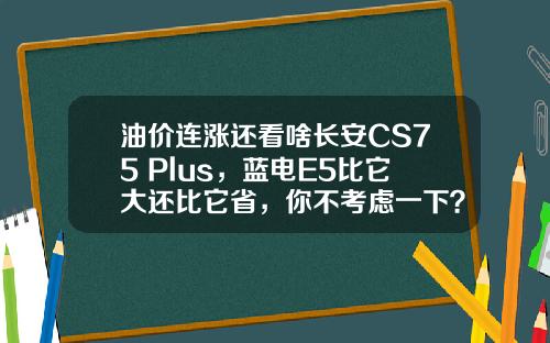 油价连涨还看啥长安CS75 Plus，蓝电E5比它大还比它省，你不考虑一下？