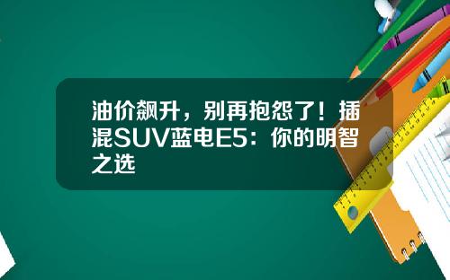 油价飙升，别再抱怨了！插混SUV蓝电E5：你的明智之选