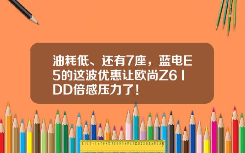 油耗低、还有7座，蓝电E5的这波优惠让欧尚Z6 IDD倍感压力了！