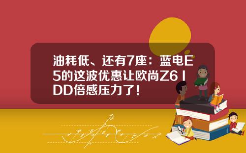 油耗低、还有7座：蓝电E5的这波优惠让欧尚Z6 IDD倍感压力了！