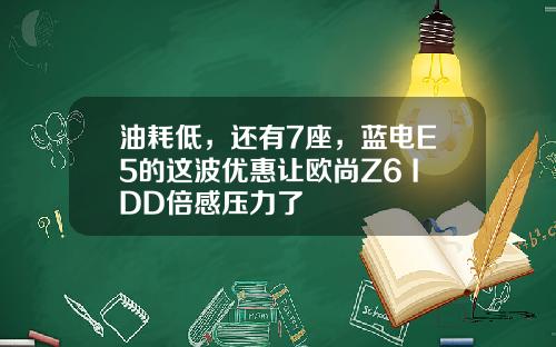 油耗低，还有7座，蓝电E5的这波优惠让欧尚Z6 IDD倍感压力了