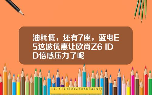 油耗低，还有7座，蓝电E5这波优惠让欧尚Z6 IDD倍感压力了呢