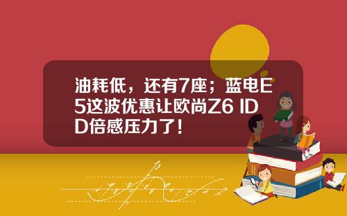 油耗低，还有7座；蓝电E5这波优惠让欧尚Z6 IDD倍感压力了！