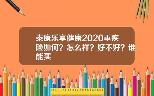 泰康乐享健康2020重疾险如何？怎么样？好不好？谁能买