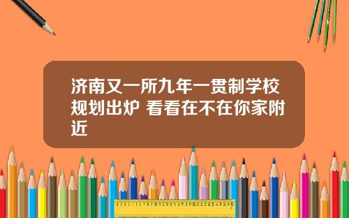 济南又一所九年一贯制学校规划出炉 看看在不在你家附近