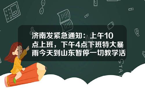 济南发紧急通知：上午10点上班，下午4点下班特大暴雨今天到山东暂停一切教学活动、多地景区关闭、297个航班取消……