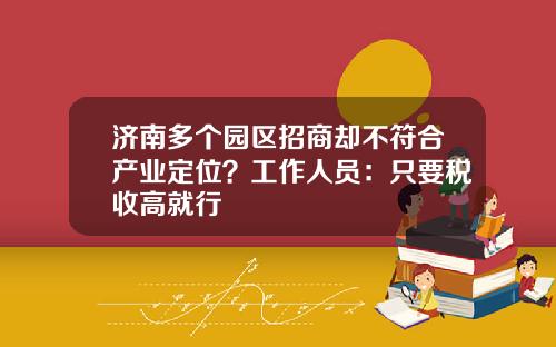 济南多个园区招商却不符合产业定位？工作人员：只要税收高就行