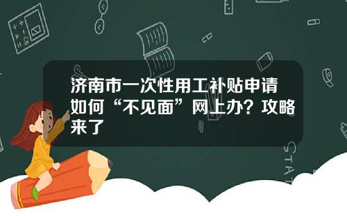 济南市一次性用工补贴申请如何“不见面”网上办？攻略来了