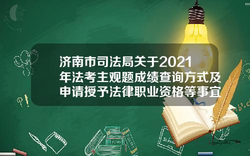 济南市司法局关于2021年法考主观题成绩查询方式及申请授予法律职业资格等事宜的公告