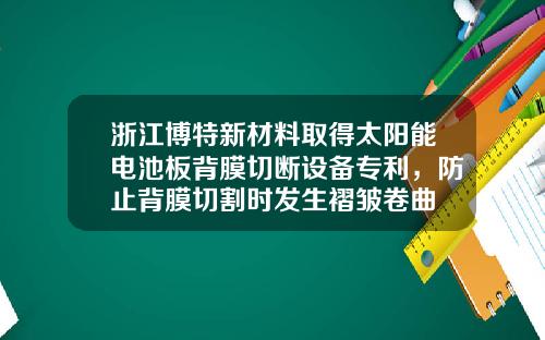 浙江博特新材料取得太阳能电池板背膜切断设备专利，防止背膜切割时发生褶皱卷曲