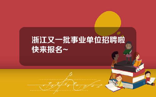 浙江又一批事业单位招聘啦快来报名~
