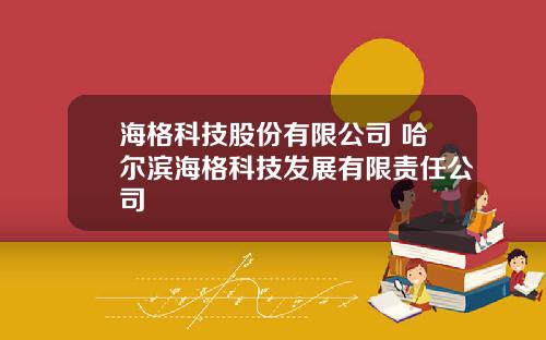 海格科技股份有限公司 哈尔滨海格科技发展有限责任公司