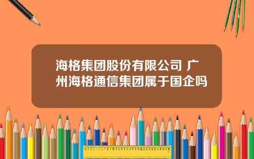 海格集团股份有限公司 广州海格通信集团属于国企吗