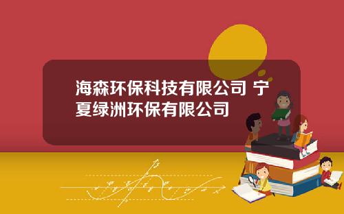 海森环保科技有限公司 宁夏绿洲环保有限公司