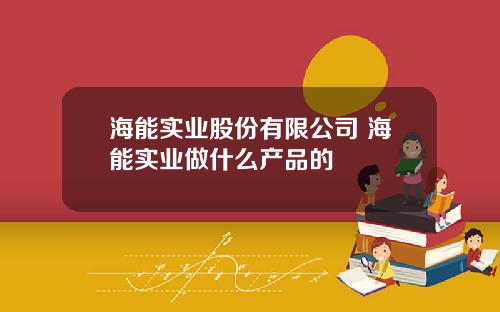 海能实业股份有限公司 海能实业做什么产品的