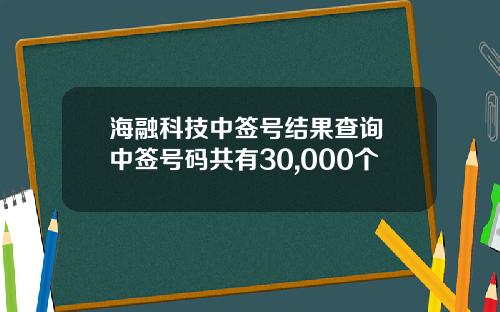 海融科技中签号结果查询 中签号码共有30,000个