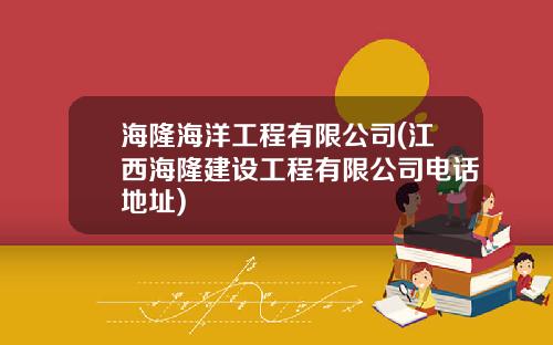 海隆海洋工程有限公司(江西海隆建设工程有限公司电话地址)
