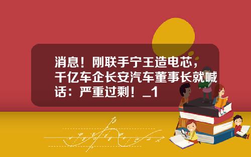 消息！刚联手宁王造电芯，千亿车企长安汽车董事长就喊话：严重过剩！_1