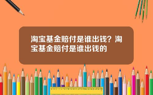 淘宝基金赔付是谁出钱？淘宝基金赔付是谁出钱的