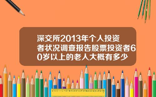 深交所2013年个人投资者状况调查报告股票投资者60岁以上的老人大概有多少