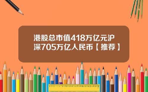 港股总市值418万亿元沪深705万亿人民币【推荐】